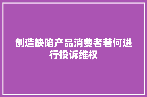 创造缺陷产品消费者若何进行投诉维权