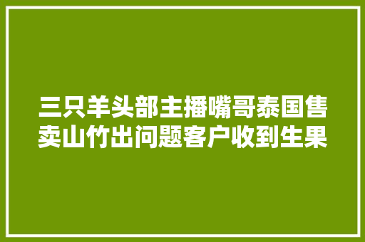 三只羊头部主播嘴哥泰国售卖山竹出问题客户收到生果全部坏的