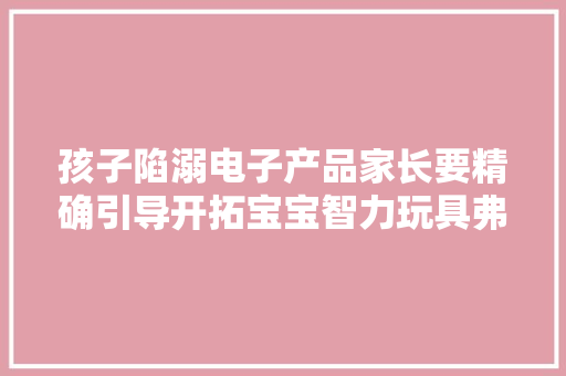孩子陷溺电子产品家长要精确引导开拓宝宝智力玩具弗成少