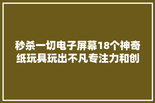 秒杀一切电子屏幕18个神奇纸玩具玩出不凡专注力和创造力