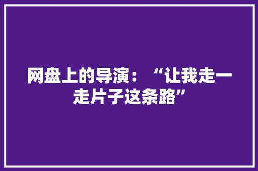 网盘上的导演：“让我走一走片子这条路”