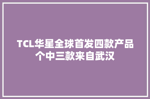 TCL华星全球首发四款产品个中三款来自武汉