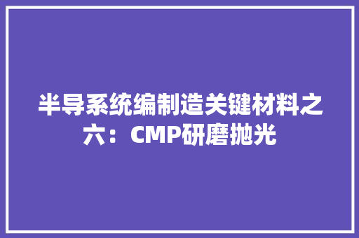 半导系统编制造关键材料之六：CMP研磨抛光