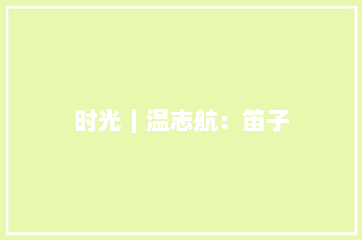 时光｜温志航：笛子