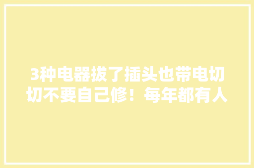 3种电器拔了插头也带电切切不要自己修！每年都有人中招