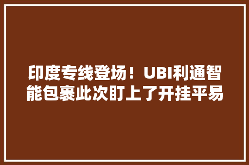印度专线登场！UBI利通智能包裹此次盯上了开挂平易近族