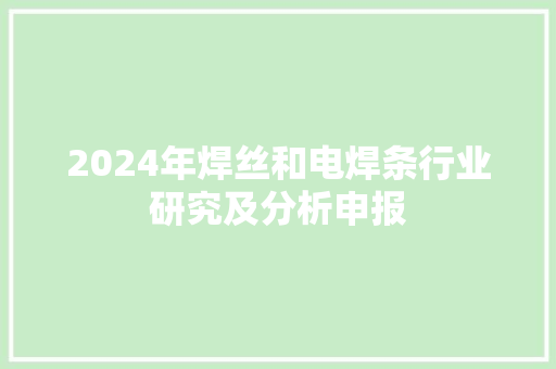 2024年焊丝和电焊条行业研究及分析申报