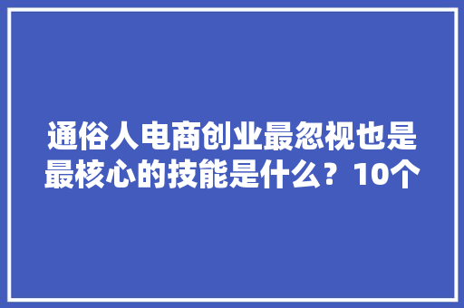 通俗人电商创业最忽视也是最核心的技能是什么？10个案例说明