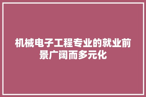 机械电子工程专业的就业前景广阔而多元化