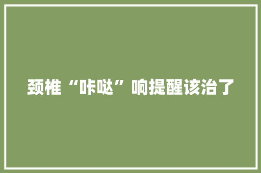 颈椎“咔哒”响提醒该治了