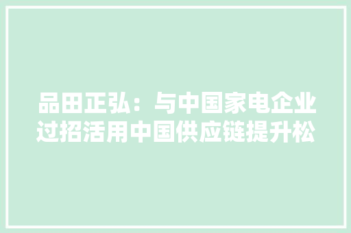 品田正弘：与中国家电企业过招活用中国供应链提升松下家电全球竞争力