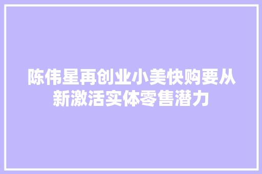 陈伟星再创业小美快购要从新激活实体零售潜力