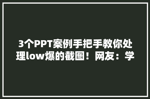 3个PPT案例手把手教你处理low爆的截图！网友：学到了
