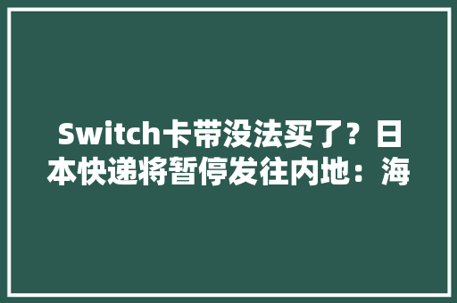 Switch卡带没法买了？日本快递将暂停发往内地：海淘党溃败