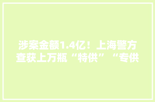涉案金额1.4亿！上海警方查获上万瓶“特供”“专供”假酒