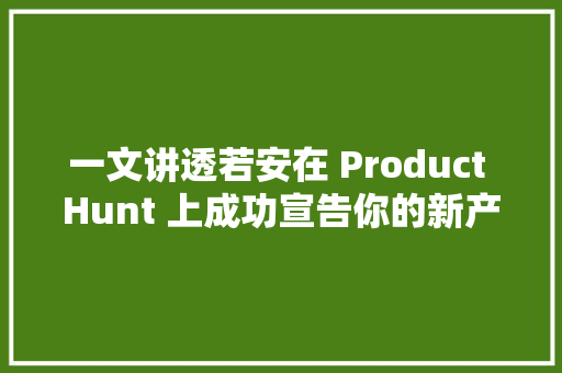 一文讲透若安在 Product Hunt 上成功宣告你的新产品？