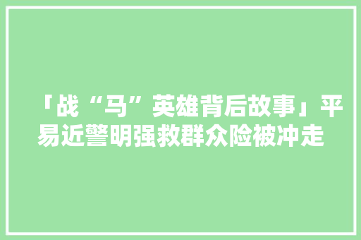 「战“马”英雄背后故事」平易近警明强救群众险被冲走拼命救出16人