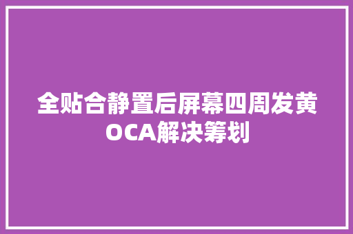 全贴合静置后屏幕四周发黄OCA解决筹划