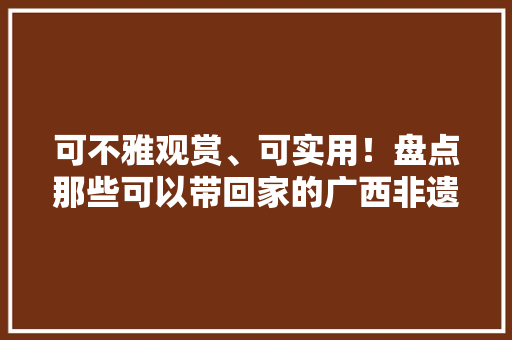 可不雅观赏、可实用！盘点那些可以带回家的广西非遗文创