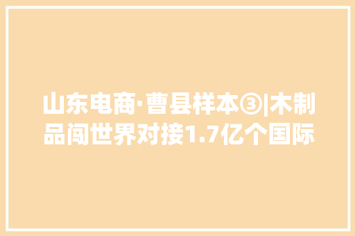 山东电商·曹县样本③|木制品闯世界对接1.7亿个国际买家