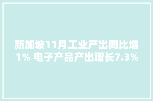 新加坡11月工业产出同比增1% 电子产品产出增长7.3%