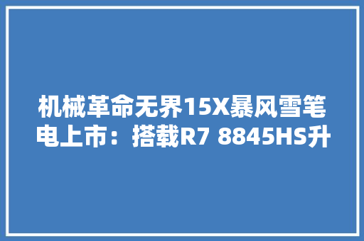 机械革命无界15X暴风雪笔电上市：搭载R7 8845HS升至99Wh大年夜电池4799元起
