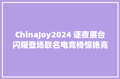 ChinaJoy2024 逐夜展台闪耀登场联名电竞椅惊艳亮相