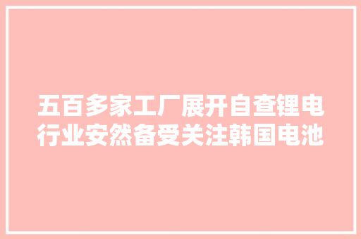 五百多家工厂展开自查锂电行业安然备受关注韩国电池厂失火警示多国