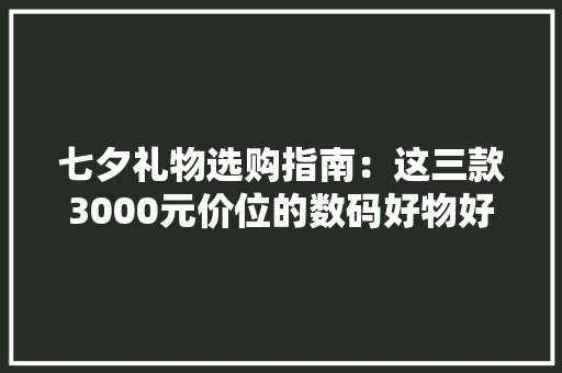 七夕礼物选购指南：这三款3000元价位的数码好物好看又实用