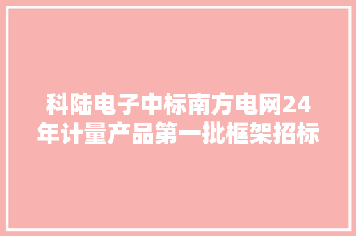 科陆电子中标南方电网24年计量产品第一批框架招标项目 中标总金额约2.56亿
