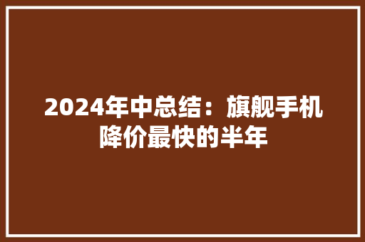 2024年中总结：旗舰手机降价最快的半年