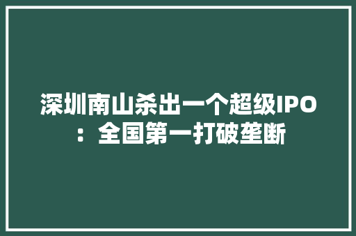 深圳南山杀出一个超级IPO：全国第一打破垄断