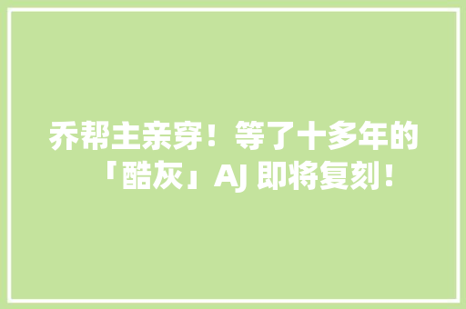 乔帮主亲穿！等了十多年的「酷灰」AJ 即将复刻！