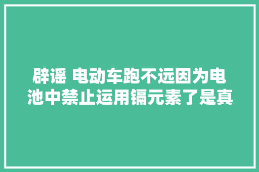 辟谣 电动车跑不远因为电池中禁止运用镉元素了是真的吗？