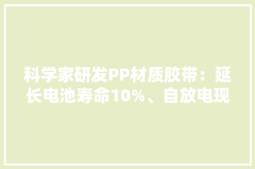 科学家研发PP材质胶带：延长电池寿命10%、自放电现象削减70%