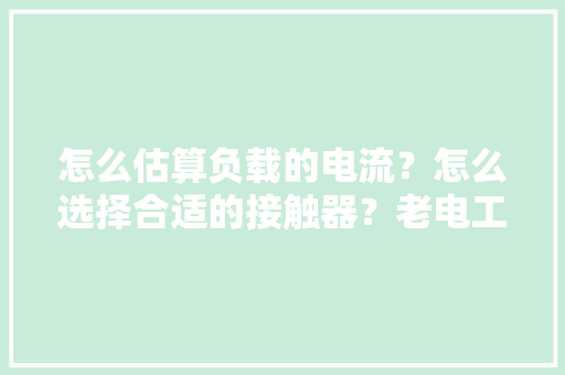 怎么估算负载的电流？怎么选择合适的接触器？老电工经验分享