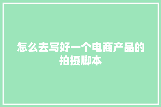 怎么去写好一个电商产品的拍摄脚本