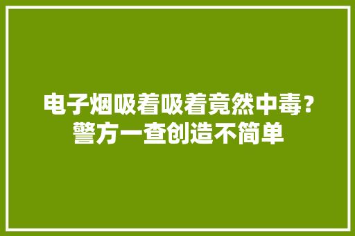 电子烟吸着吸着竟然中毒？警方一查创造不简单