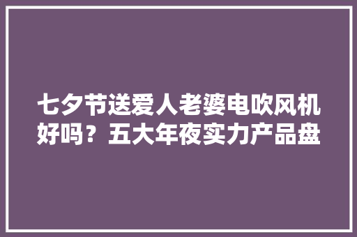 七夕节送爱人老婆电吹风机好吗？五大年夜实力产品盘点！