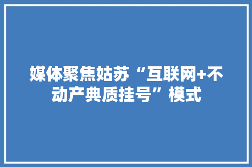 媒体聚焦姑苏“互联网+不动产典质挂号”模式