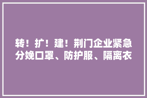 转！扩！建！荆门企业紧急分娩口罩、防护服、隔离衣
