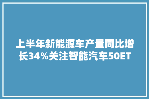 上半年新能源车产量同比增长34%关注智能汽车50ETF（516590）、汽车零部件ETF（159565）等产品走势