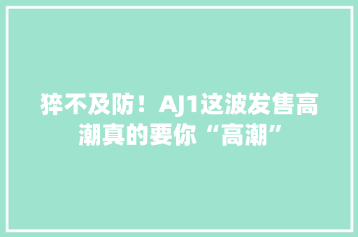 猝不及防！AJ1这波发售高潮真的要你“高潮”