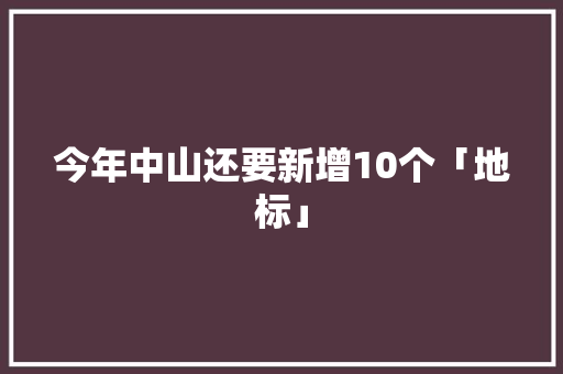 今年中山还要新增10个「地标」