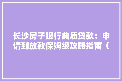 长沙房子银行典质贷款：申请到放款保姆级攻略指南（最新利率）
