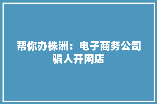 帮你办株洲：电子商务公司骗人开网店