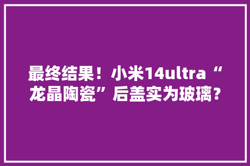 最终结果！小米14ultra“龙晶陶瓷”后盖实为玻璃？