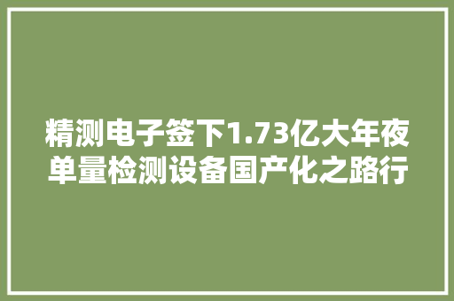 精测电子签下1.73亿大年夜单量检测设备国产化之路行至何方