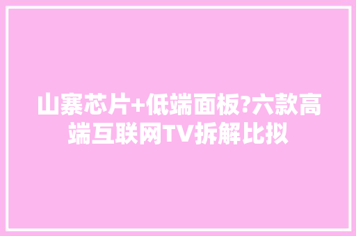 山寨芯片+低端面板?六款高端互联网TV拆解比拟
