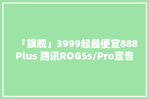 「旗舰」3999起最便宜888Plus 腾讯ROG5s/Pro宣告 18GB大年夜运存